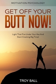 Motivation Psychology: Get Off Your Butt Now! Light That Fire Under Your Ass And Start Cracking Big Time! Motivation Psychology: Get Off Your Butt Now! Light That Fire Under Your Ass And Start Cracking Big Time!