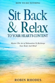 How To Do Nothing: Sit Back & Relax To Your Heart's Content - Master The Art of Relaxation To Recharge Your Body And Mind How To Do Nothing: Sit Back & Relax To Your Heart's Content - Master The Art of Relaxation To Recharge Your Body And Mind