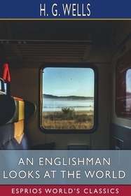 An Englishman Looks at the World (Esprios Classics): Being a Series of Unrestrained Remarks upon Contemporary Matters An Englishman Looks at the World (Esprios Classics): Being a Series of Unrestrained Remarks upon Contemporary Matters