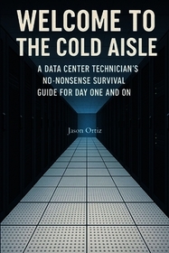 Welcome to the Cold Aisle: A Data Center Technicians No-Nonsense Survival Guide For Day One And On