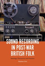 Sound Recording in Post-War British Folk: Ideology, Discourse and Practice Sound Recording in Post-War British Folk: Ideology, Discourse and Practice