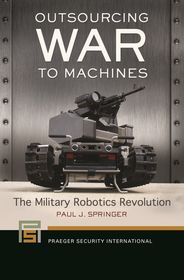 Outsourcing War to Machines: The Military Robotics Revolution Outsourcing War to Machines: The Military Robotics Revolution