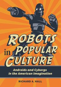 Robots in Popular Culture: Androids and Cyborgs in the American Imagination Robots in Popular Culture: Androids and Cyborgs in the American Imagination