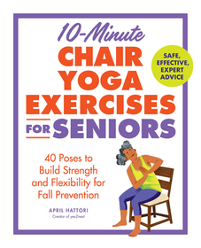 10-Minute Chair Yoga Exercises for Seniors: 40 Poses to Build Strength and Flexibility for Fall Prevention