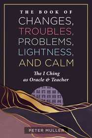 The Book of Changes, Troubles, Problems, Lightness, and Calm: The I Ching as Oracle and Teacher