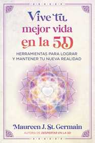 Vive tu mejor vida en la 5D: Herramientas para lograr y mantener tu nueva realidad Vive tu mejor vida en la 5D: Herramientas para lograr y mantener tu nueva realidad