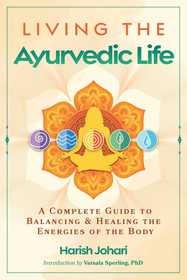 Living the Ayurvedic Life: A Complete Guide to Balancing and Healing the Energies of the Body