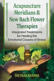 Acupuncture Meridians and New Bach Flower Therapies: Integrated Treatments for Healing the Emotional Causes of Illness