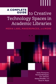 A Complete Guide to Creative Technology Spaces in Academic Libraries: Media Labs, Makerspaces, and More