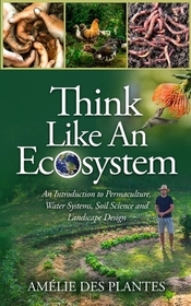 Think Like An Ecosystem - An Introduction to Permaculture, Water Systems, Soil Science and Landscape Design Think Like An Ecosystem - An Introduction to Permaculture, Water Systems, Soil Science and Landscape Design